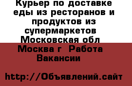 Курьер по доставке еды из ресторанов и продуктов из супермаркетов - Московская обл., Москва г. Работа » Вакансии   